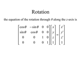 Rotation
the equation of the rotation through θ along the z-axis is












=























 −
1
'
'
'
11000
0100
00cossin
00sincos
z
y
x
z
y
x
θθ
θθ
 