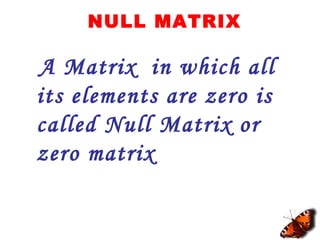 NULL MATRIX
A Matrix in which all
its elements are zero is
called Null Matrix or
zero matrix
 