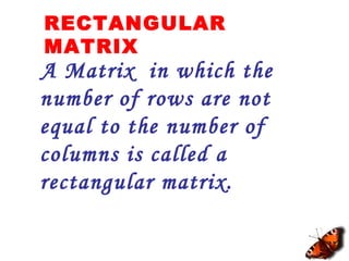 RECTANGULAR
MATRIX
A Matrix in which the
number of rows are not
equal to the number of
columns is called a
rectangular matrix.
 