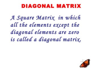 DIAGONAL MATRIX
A Square Matrix in which
all the elements except the
diagonal elements are zero
is called a diagonal matrix.
 
