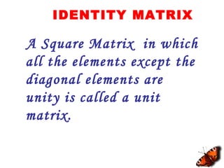 IDENTITY MATRIX
A Square Matrix in which
all the elements except the
diagonal elements are
unity is called a unit
matrix.
 