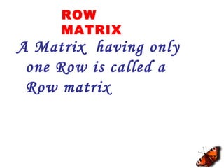 ROW
MATRIX
A Matrix having only
one Row is called a
Row matrix
 