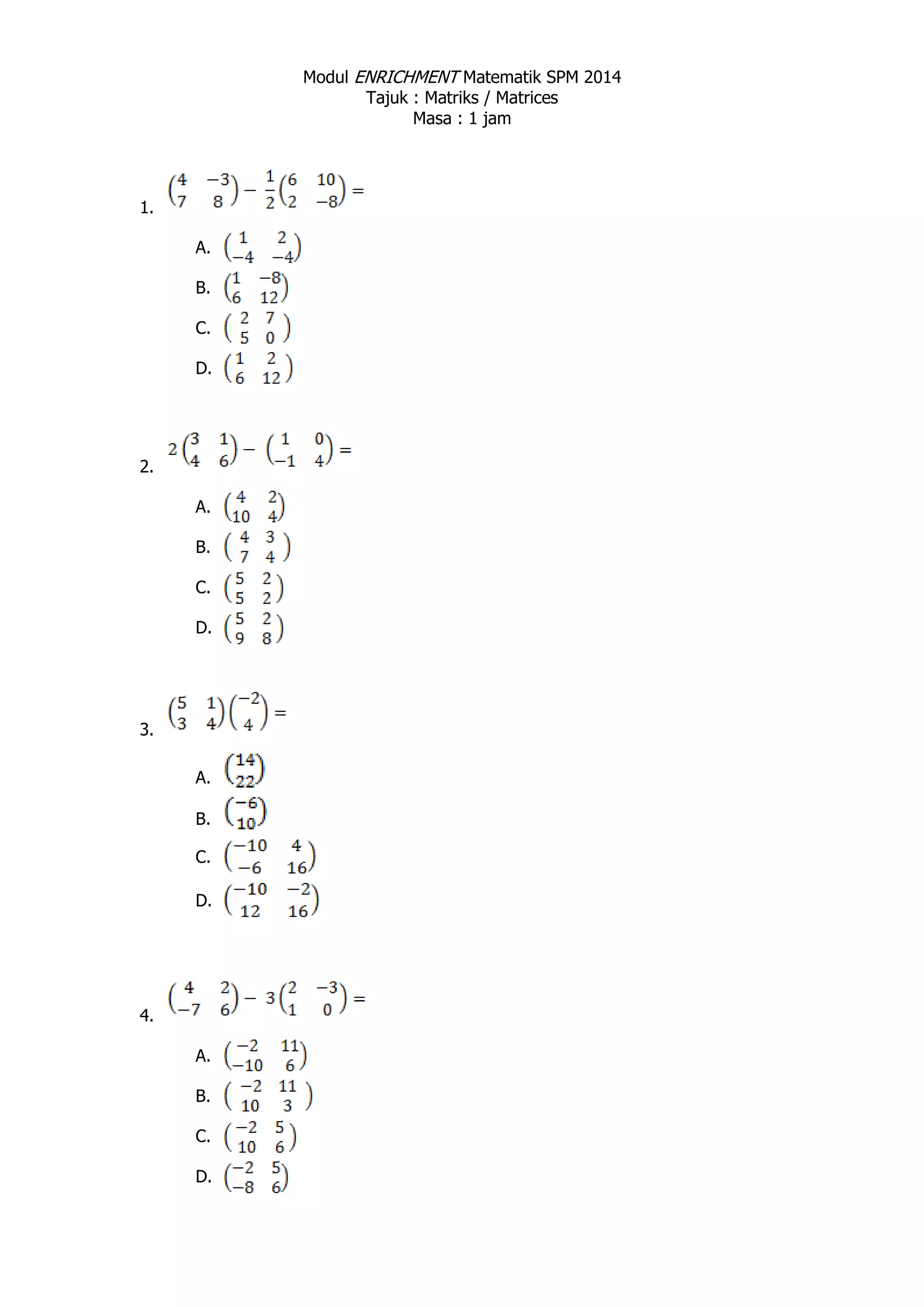 Modul ENRICHMENT Matematik SPM 2014
Tajuk : Matriks / Matrices
Masa : 1 jam
1.
A.
B.
C.
D.
2.
A.
B.
C.
D.
3.
A.
B.
C.
D.
4.
A.
B.
C.
D.