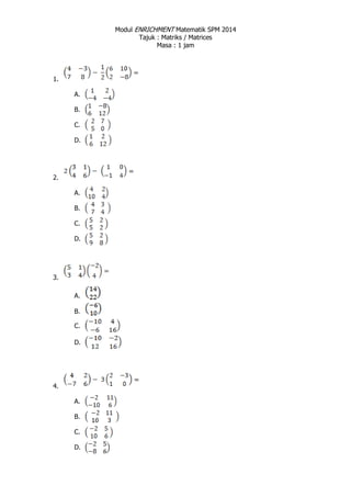 Modul ENRICHMENT Matematik SPM 2014
Tajuk : Matriks / Matrices
Masa : 1 jam
1.
A.
B.
C.
D.
2.
A.
B.
C.
D.
3.
A.
B.
C.
D.
4.
A.
B.
C.
D.
 