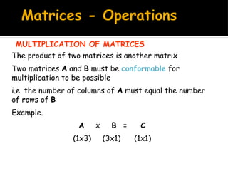 Matrices - Operations
MULTIPLICATION OF MATRICES
The product of two matrices is another matrix
Two matrices A and B must be conformable for
multiplication to be possible
i.e. the number of columns of A must equal the number
of rows of B
Example.
A x B = C
(1x3) (3x1) (1x1)
 