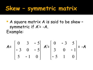 Skew – symmetric matrix
 A square matrix A is said to be skew –
symmetric if A’= -A.
Example:
A= A’= = -A














0
1
5
5
0
3
5
3
0













0
1
5
1
0
3
5
3
0
 