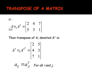 TRANSPOSE OF A MATRIX
If :








1
3
5
7
4
2
3
2 A
A
2x3












1
7
3
4
5
2
3
2
T
T
A
A
Then transpose of A, denoted AT
is:
T
ji
ij a
a  For all i and j
 