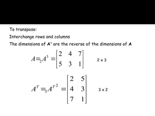 To transpose:
Interchange rows and columns
The dimensions of AT
are the reverse of the dimensions of A








1
3
5
7
4
2
3
2 A
A












1
7
3
4
5
2
2
3
T
T
A
A
2 x 3
3 x 2
 