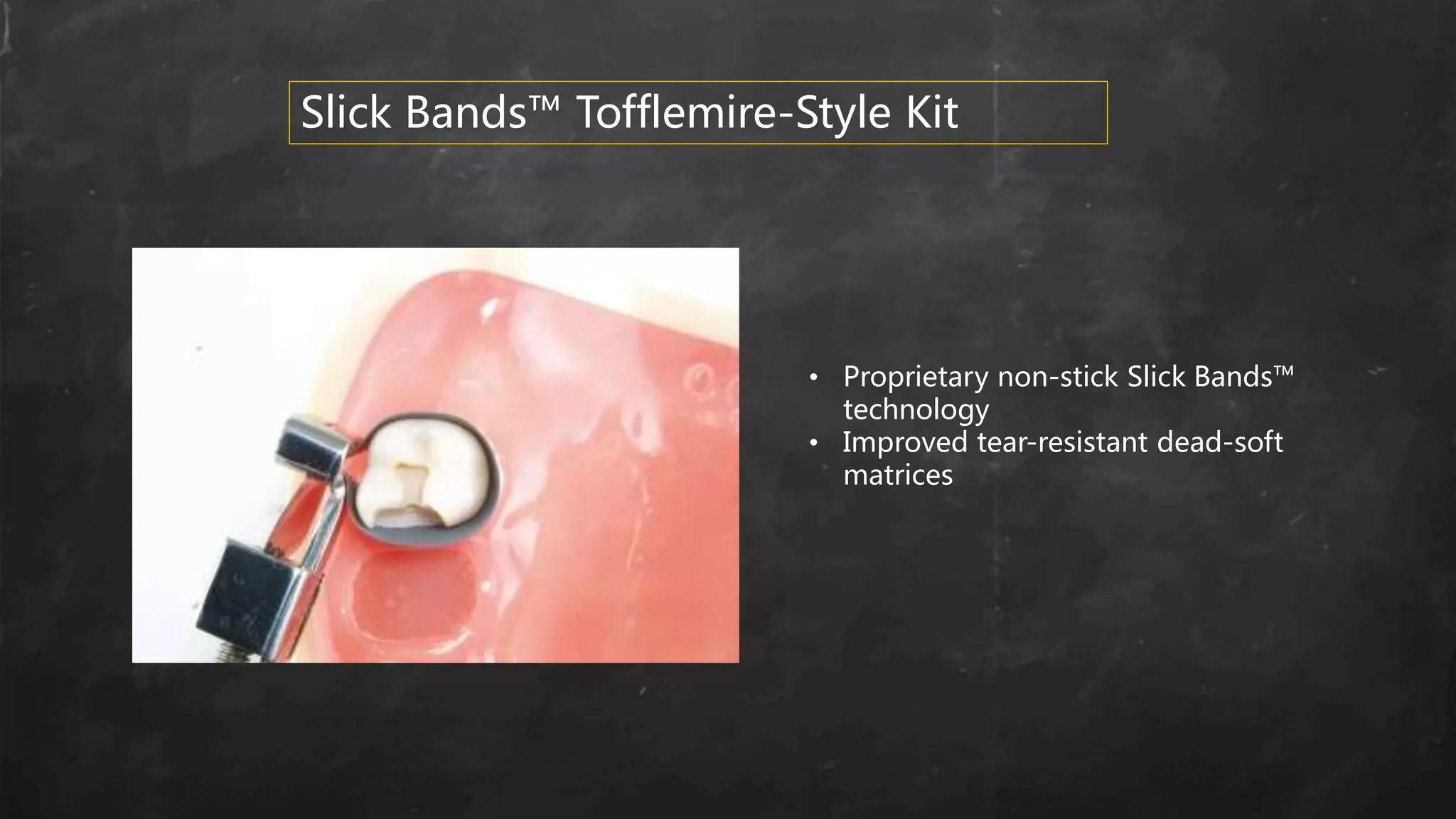 • Proprietary non-stick Slick Bands™
technology
• Improved tear-resistant dead-soft
matrices
Slick Bands™ Tofflemire-Style Kit
 