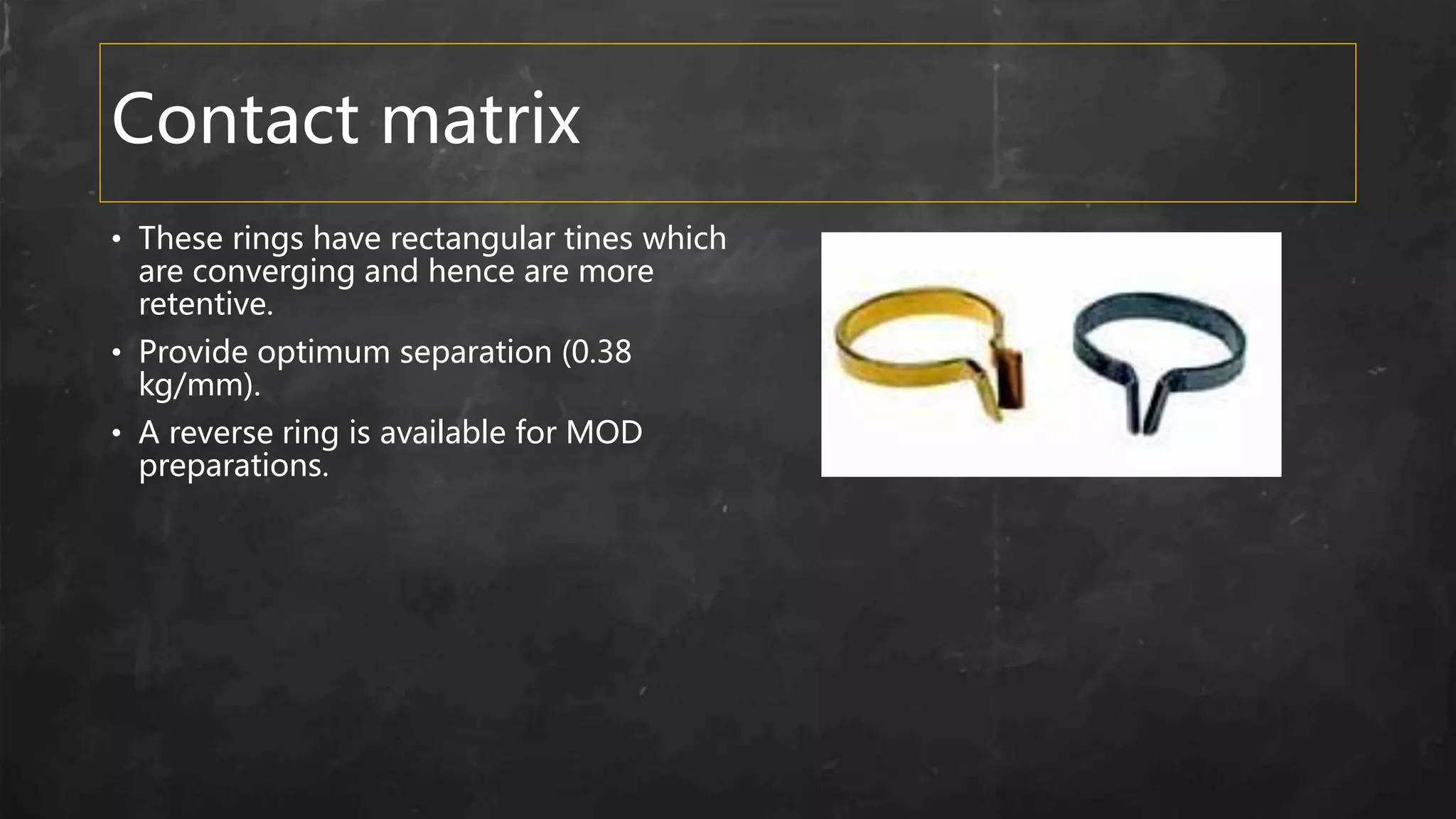 Contact matrix
• These rings have rectangular tines which
are converging and hence are more
retentive.
• Provide optimum separation (0.38
kg/mm).
• A reverse ring is available for MOD
preparations.
 