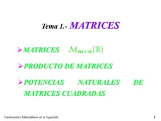Fundamentos Matemáticos de la Ingeniería 1
Tema 1.- MATRICES
MATRICES
PRODUCTO DE MATRICES
POTENCIAS NATURALES DE
MATRICES CUADRADAS
 