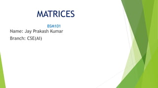 MATRICES
BSM101
Name: Jay Prakash Kumar
Branch: CSE(AI)
 