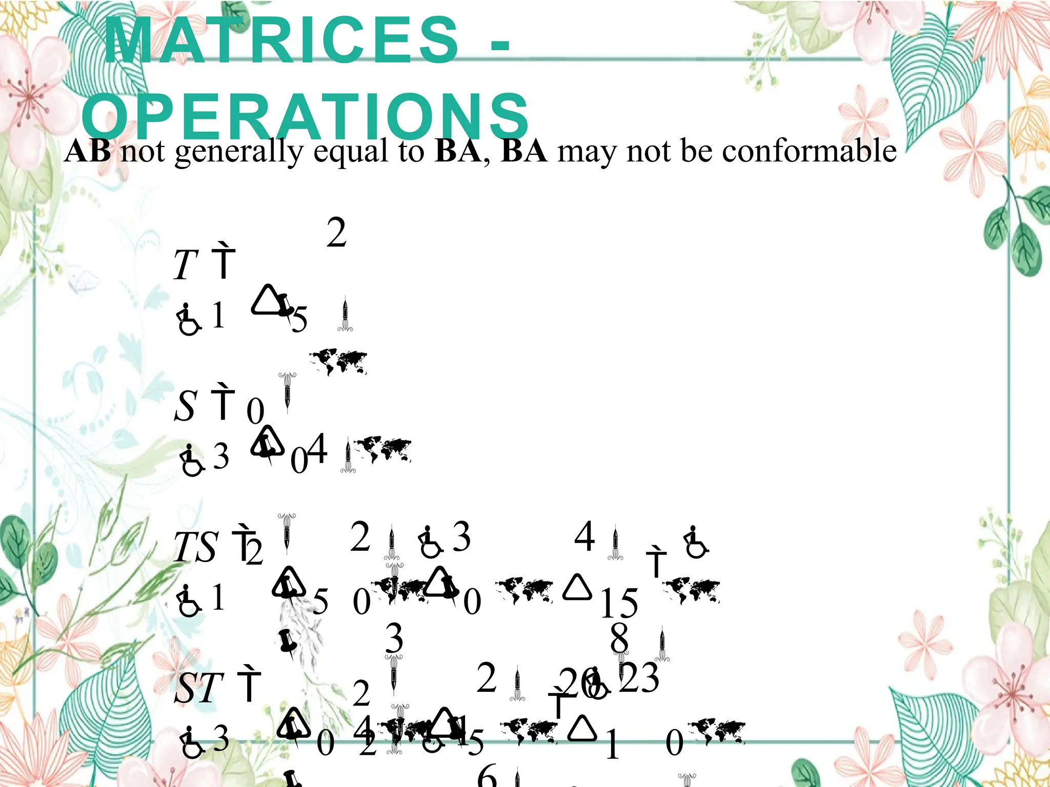 MATRICES -
OPERATIONS
AB not generally equal to BA, BA may not be conformable

   0
1

2

23
0 25
  

41
15
20
5 00
2
 
23 4


3 8 
0
2


4
5
0
2

ST 
3
TS 
1
S 
3
T 
1
 