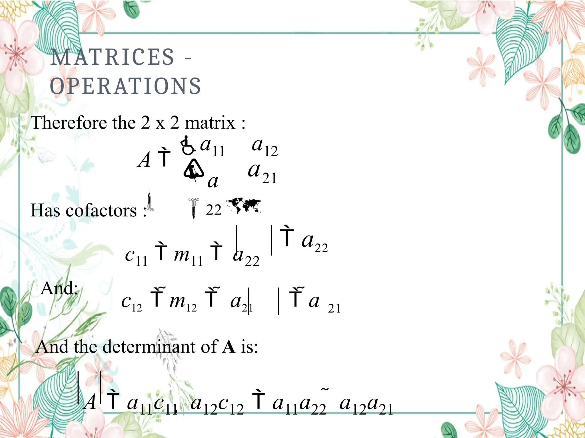 MATRICES -
OPERATIONS
Therefore the 2 x 2 matrix :
 21
22 
a
a

A 
a11 a12

Has cofactors :
c11  m11  a22
 a22
And:
21
c12  m12   a21  a
And the determinant of A is:
A  a11c11  a12c12  a11a22  a12a21
 