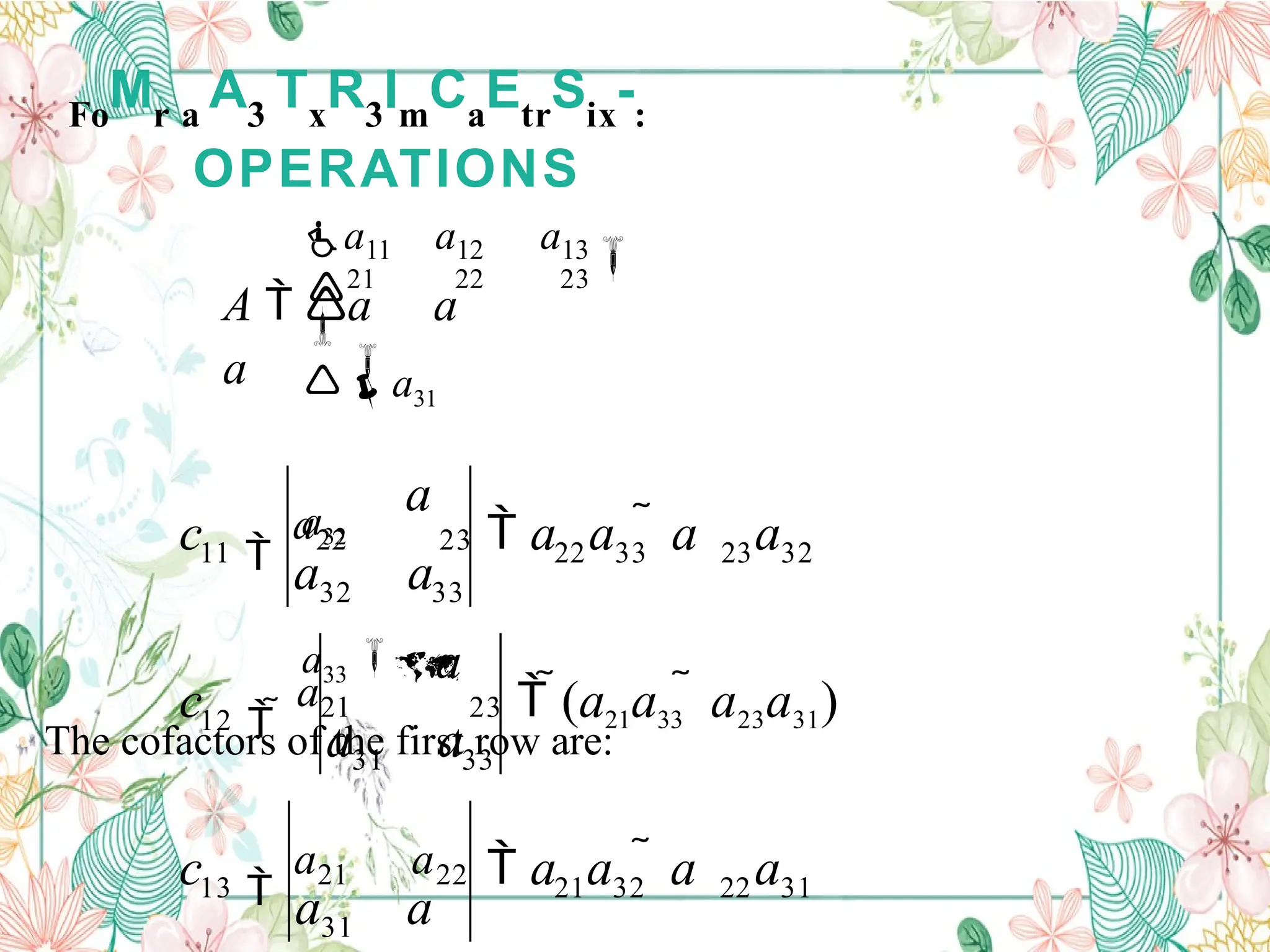 Fo
Mr a
A3
Tx
R3
Im
Ca
Etr
Six
-:
OPERATIONS


21 22 23

a11 a12 a13

A  a a
a a31
a32
a33

The cofactors of the first row are:
22 31
21 32
31
13
 (a21a33  a23a31)
33
31
12
23 32
22 33
33
32
11
 a a  a a
a a

a21 a22
c
a a
a
 
a21 23
c
 a a  a a
a a
a

a22 23
c
 