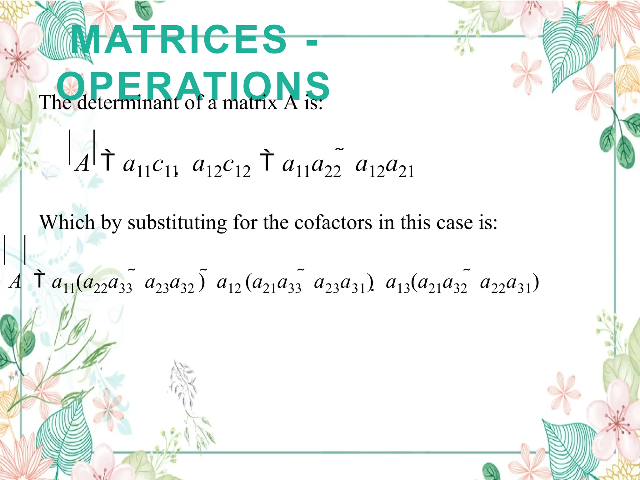 MATRICES -
OPERATIONS
The determinant of a matrix A is:
A  a11c11  a12c12  a11a22  a12a21
Which by substituting for the cofactors in this case is:
A  a11(a22a33  a23a32 )  a12 (a21a33  a23a31)  a13(a21a32  a22a31)
 