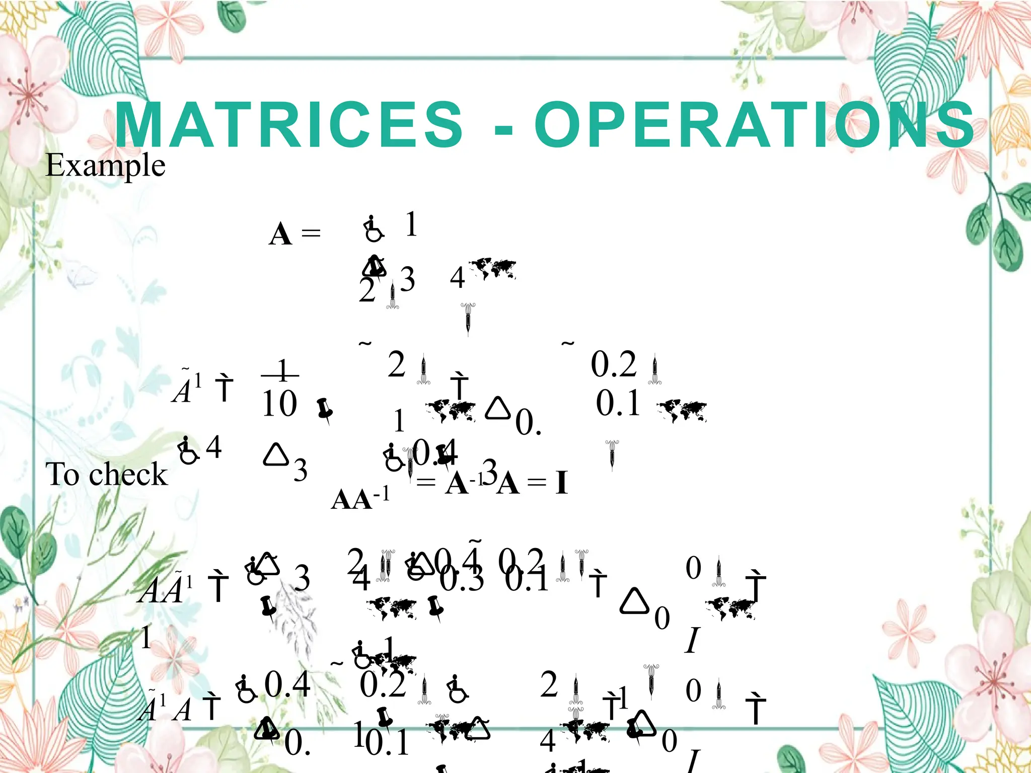 MATRICES - OPERATIONS
Example

0.1

 0.2


0.
3
1

 2

0.4

10
3
A1

1
4

4

 1
2

 3
A =
To check
AA-1 = A-1 A = I
A1
A 
0.4
 
0

4 0
2


0.1 
 0.2
1

0.

 0
1
0

I
 3 40.3 0.1 



20.4  0.2

1
AA1


1
 