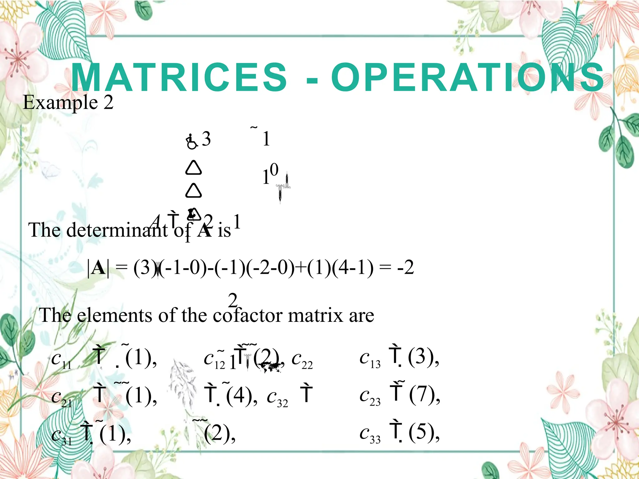 MATRICES - OPERATIONS
Example 2



1
0

3 1
1 
A  2 1

2
1
The determinant of A is
|A| = (3)(-1-0)-(-1)(-2-0)+(1)(4-1) = -2
The elements of the cofactor matrix are
c11  (1),
c21  (1),
c31  (1),
c12  (2), c22
 (4), c32 
(2),
c13  (3),
c23  (7),
c33  (5),
 