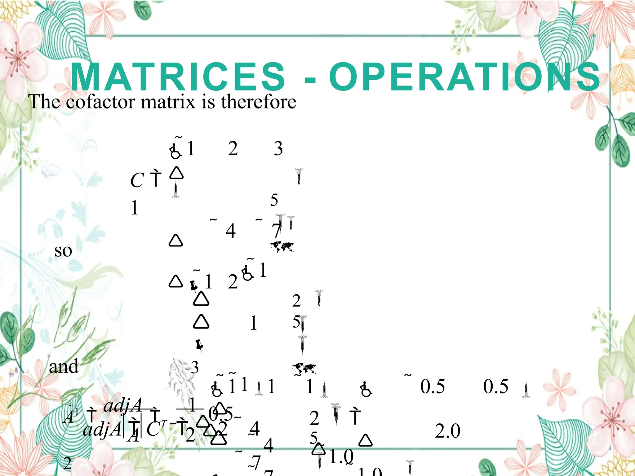 MATRICES - OPERATIONS

5


1 2 3

  4  7
1 2
C  
1
The cofactor matrix is therefore
so

5





3
2

1
1
1
adjA  CT
  2  4
 7
and
 0.5 0.5 
 2.0


5


2  
1.0
1 1 1 
0.5
 4
A  2 
A1

adjA

1 
2
 