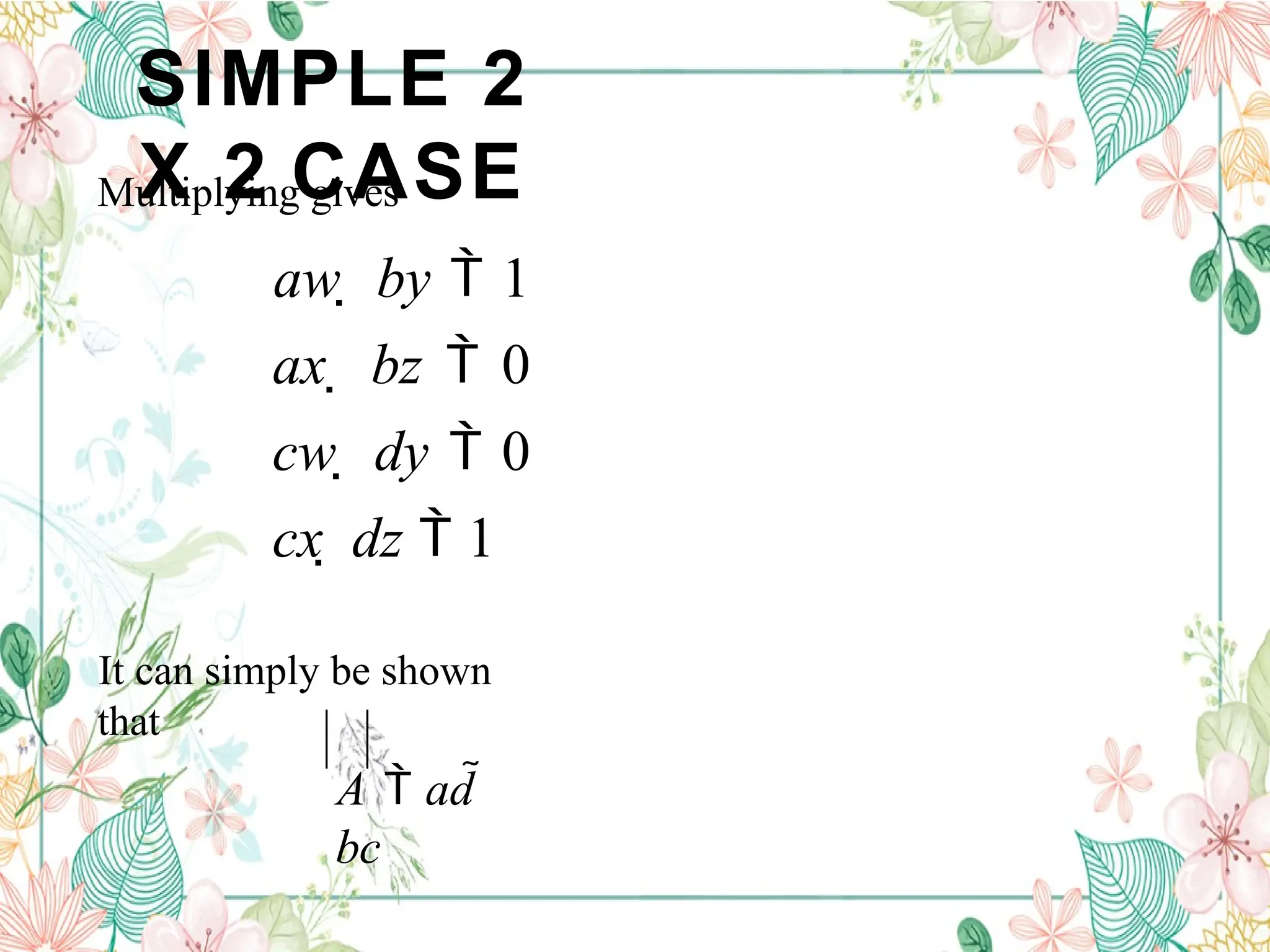 SIMPLE 2
X 2 CASE
Multiplying gives
aw  by  1
ax  bz  0
cw  dy  0
cx  dz  1
It can simply be shown
that
A  ad 
bc
 