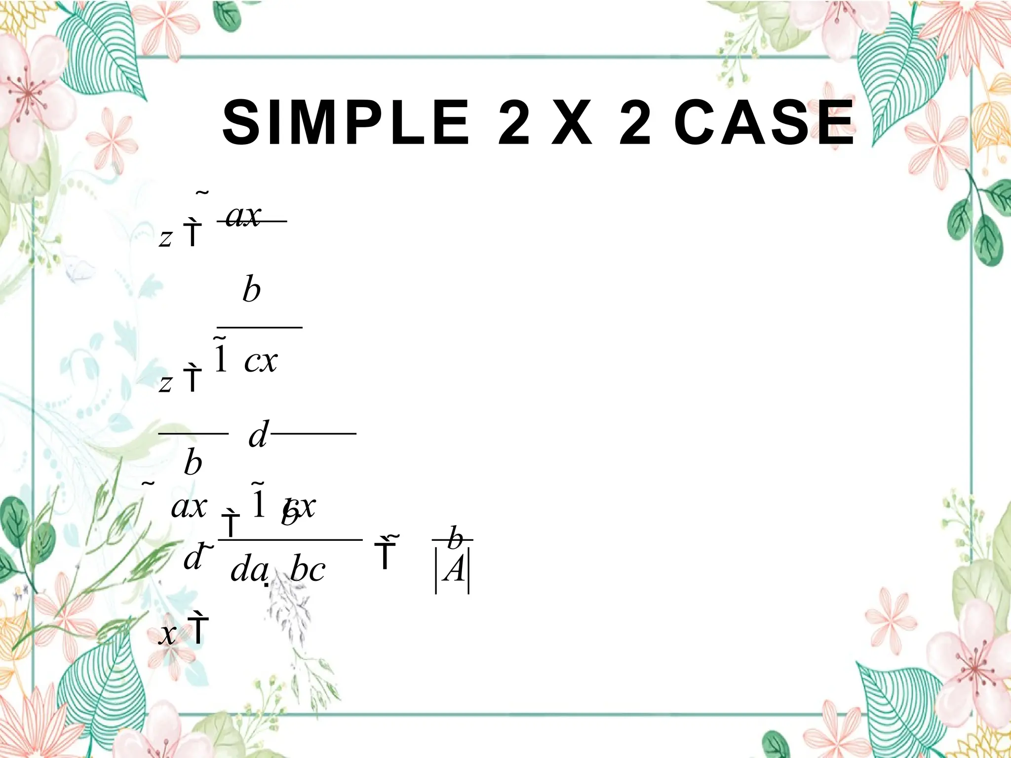 SIMPLE 2 X 2 CASE
A
 
b
b
 da  bc
b
d
x 
z 
 ax
b
z 
1 cx
d
 ax

1 cx
 