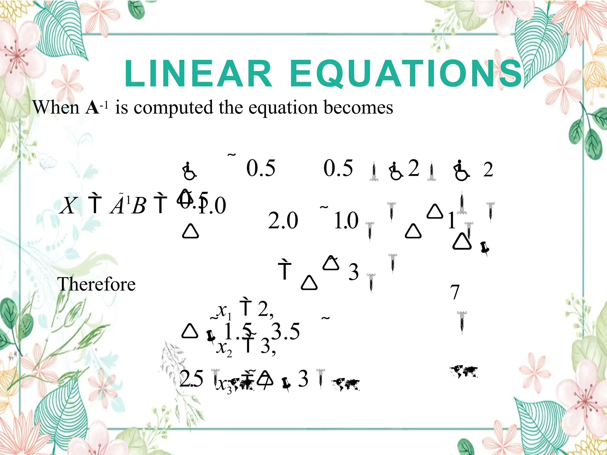 LINEAR EQUATIONS
When A-1 is computed the equation becomes

7


 2

 0.5 0.5 2
 2.0 1.0


1

 
 3

1.5 3.5 
2.53

0.5
X  A1
B  1.0
Therefore
x1  2,
x2  3,
x3  7
 