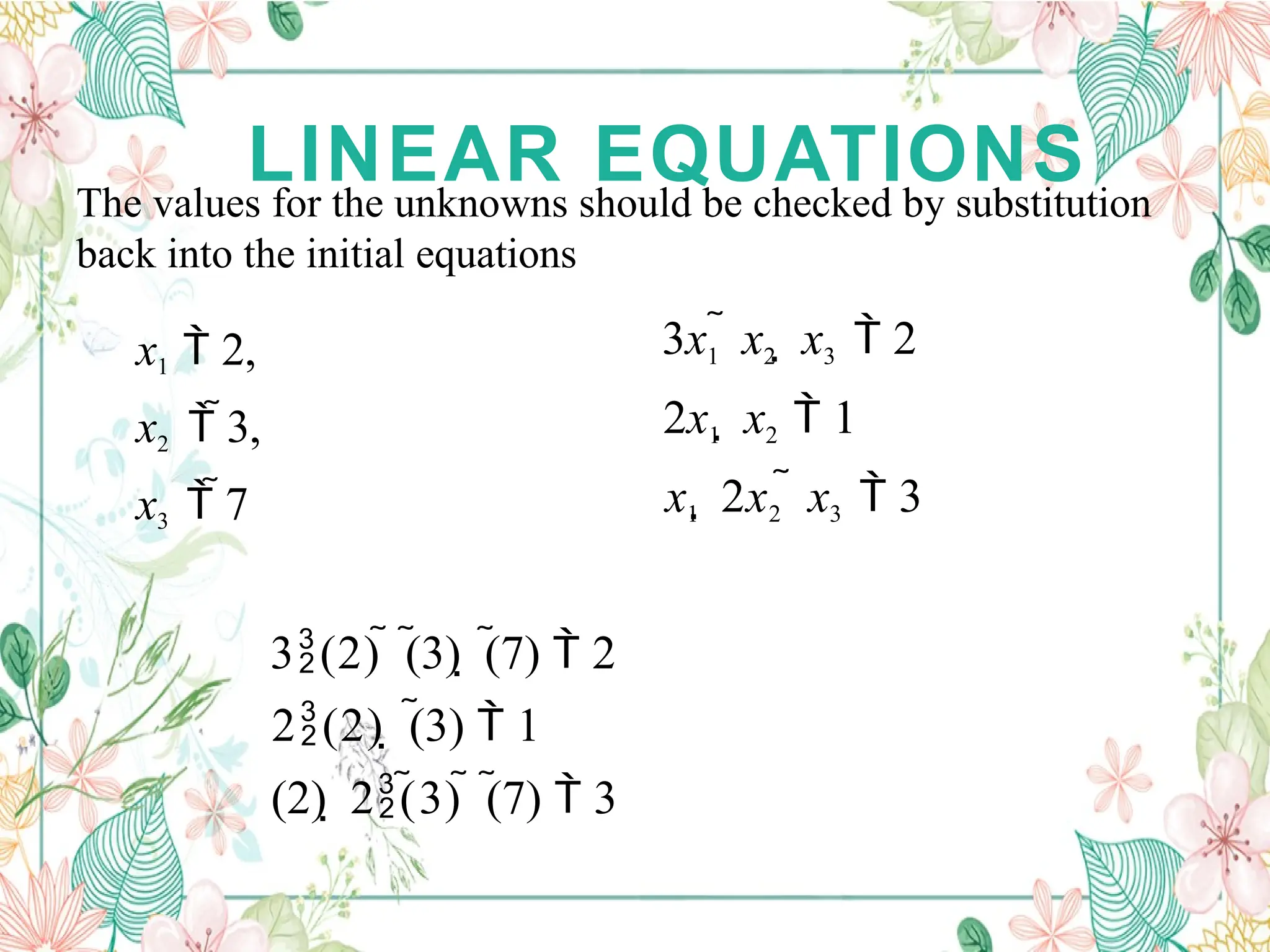 LINEAR EQUATIONS
The values for the unknowns should be checked by substitution
back into the initial equations
3x1  x2  x3  2
2x1  x2  1
x1  2x2  x3  3
3(2)  (3)  (7)  2
2(2)  (3)  1
(2)  2(3)  (7)  3
x1  2,
x2  3,
x3  7
 
