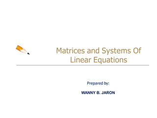 Matrices and Systems Of
Linear Equations
Prepared by:
WANNY B. JARON
 