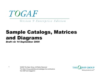 ©2009 The Open Group, All Rights Reserved1
Sample Catalogs, Matrices
and Diagrams
Draft v2: 14 September 2009
The Open Group gratefully acknowledges the contributions
from SAP and Capgemini
 