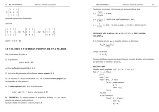 Mag. Jube Portalatino Z. Matrices y sistemas de ecuaciones 
16 
1 1 1 
  
T =   0 4 − 1 
  
− 1 3 3 
 
aplicando operaciones elementales 
Solución 
1 1 1 
0 4 1 
1 3 3 
  
 −    
−  
∼ 1 F1 + F3 
1 1 1 
0 4 1 
0 4 4 
  
 −    
  
∼ (-1)F2 + F3 
1 1 1 
0 4 1 
0 0 5 
  
 −    
  
det(T) = 1×4×5 = 20 
1.8 VALORES Y VECTORES PROPIOS DE UNA MATRIZ 
Sea A una matriz de orden n. 
1) El polinomio 
p(λ) = det(A − λI) 
se llama polinomio característico de A 
2) Los ceros del polinomio p(λ) se llaman valores propios de A 
3) Los vectores x ≠ 0 que satisfacen (A-λI) x = 0 se llaman vectores propios que 
corresponden al valor propio λ 
4) El radio espectral ρ(A), de A se define como: 
ρ(A) = máx {λ / λ es un valor propio de A} 
5) TEOREMA. La matriz simétrica A es positiva definida ⇔ sus valores 
propios son números reales positivos. 
Ejemplo. Hallar los valores y vectores propios de 
Mag. Jube Portalatino Z. Matrices y sistemas de ecuaciones 
29 
Finalmente resolvemos este sistema con sustitución hacia atrás 
x3 = 
7.6721 
12.6890 
= 0.6046 
x2 = 1 
6.0967 
[17.9353 - (16.50007) (0.6046)]=1.3055 
x1 = 1 
3.333 
[15.913 + (10.333) (0.6046) - (15.92) (1.3055)]=0.4131 
ELIMINACIÓN GAUSSIANA CON PIVOTEO MÁXIMO DE 
COLUMNA 
Si el elemento pivote, akk, es pequeño entonces se determina 
a max a 
pk ik 
k ≤ i ≤ 
n 
= 
y luego se efectúa 
Ek ↔ Ep 
En pocas palabras, consiste en elegir el mayor, en valor absoluto, en la columna 
que pertenece el elemento pivote akk. 
ALGORITMO 
Entrada: matriz ampliada [aij] 1 ≤ i ≤ n, 1 ≤ j ≤ n+1 
Para k = 1,…., n-1 hacer 
p = 0 
smax = |akk| 
Para i = k+1,…, n hacer 
Si |aik|  smax entonces 
p = i 
smax = |aik| 
fin_si 
fin_para 
Si p ≠ 0 entonces 
Para i = k,…, n hacer 
aux = api 
api = aki 
 