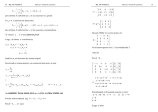 Mag. Jube Portalatino Z. Matrices y sistemas de ecuaciones 
26 
 + − j1 
 
  → = 
  
a 
E E E j 1,2,3, ,n 
j 1 j 
11 
a 
… 
para eliminar el coeficiente de x1 en las ecuaciones en general. 
Si aii ≠ 0, se efectúan las operaciones: 
 + − ji 
 
  → = − = + + 
  
j i j 
ii 
a 
E E E i 1, 2, , n 1; j i 1, i 2, , n 
a 
… … 
para eliminar el coeficiente de xi en las ecuaciones correspondiente. 
Al número aii se le llama elemento pivote. 
Luego, el sistema se transforma en: 
a x + a x + + a x = 
b 
11 1 12 2 1n n 1 
a x + + a x = 
b 
22 2 2n n 2 
a x = 
b 
nn n n 
 
 
# 
donde los aij son diferentes del sistema original 
Resolviendo el sistema anterior, con sustitución hacia atrás, se tiene 
n 
n 
b 
nn 
x 
a 
= 
x 1 b a x 
n 1 = ( n 1 − 
n 1,n n 
) a − − − 
n − 1,n − 
1 
# 
x 1 b (a x a x a x ) 
a =  − + − − ++ + +  i = n -1, n - 2, …, 2, 1 
i i in n i,n 1 n 1 i,n 1 n 1 
ii 
ALGORITMO PARA RESOLVER Ax = b CON MATRIZ AMPLIADA 
Entrada: matriz ampliada [aij] 1 ≤ i ≤ n, 1 ≤ j ≤ n+1 
Para k = 1,…., n-1 hacer 
Mag. Jube Portalatino Z. Matrices y sistemas de ecuaciones 
19 
1 
3/ 4 0 1/ 4 
T 1/20 1/5 1/20 
1/ 5 1/ 5 1/ 5 
− 
 −  
=     
 −  
1 
1 0 0 
T AT 0 3 0 
0 0 2 
− 
−  
=     
 −  
Ejemplo. Hallar los vectores propios de 
1 1 0 0 
2 3 1 0 
 −  
 −  A 
=   
 0 0 1 − 1 
 
  
 0 0 2 3 
 
Si sus valores propios son 2 ± i de multiplicidad 2 
Solución 
Para λ = 2 - i 
1 i 1 0 0 a 0 
2 1 i 1 0 b 0 
0 0 1 i 1 c 0 
0 0 2 1 i d 0 
− + −      
 + −          =   
 − + −      
      
 +      
⇔ 
( − 1 + i)a − b = 0 → b = ( − 1 + 
i)a 
2a + (1 + i)b − c = 
0 
( − 1 + i)c − d = 0 → d = ( − 1 + 
i)c 
2c + (1 + i)d = 
0 
Reemplazando en la segunda ecuación, se tiene 
2a + (i +1)(i −1)a − c = 0 ⇔ 2a – 2a – c = 0 
c = 0 
d = 0 
Luego, se tiene 
 