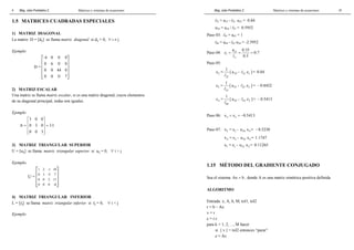 Mag. Jube Portalatino Z. Matrices y sistemas de ecuaciones 
4 
1.5 MATRICES CUADRADAS ESPECIALES 
1) MATRIZ DIAGONAL 
La matriz D = [dij] se llama matriz diagonal si dij = 0, ∀ i ≠ j 
Ejemplo 
-4 0 0 0 
0 6 0 0 
D = 
  
  
  
 0 0 44 0 
 
  
 0 0 0 7 
 
2) MATRIZ ESCALAR 
Una matriz se llama matriz escalar, si es una matriz diagonal, cuyos elementos 
de su diagonal principal, todas son iguales. 
Ejemplo 
3 0 0 
  
=   =   
  
A 0 3 0 3I 
0 0 3 
3) MATRIZ TRIANGULAR SUPERIOR 
U = [uij] se llama matriz triangular superior si uij = 0, ∀ i > j 
Ejemplo. 
1 2 -1 10 
0 3 -5 7 
0 0 2 11 
0 0 0 -8 
U = 
  
  
  
  
4) MATRIZ TRIANGULAR INFERIOR 
L = [lij] se llama matriz triangular inferior si lij = 0, ∀ i < j 
Ejemplo 
Mag. Jube Portalatino Z. Matrices y sistemas de ecuaciones 
41 
l33 = a33 - l32 u23 = 0.84 
u34 = a34 / l33 = 0.5952 
Paso 03: l43 = a43 = 1 
l44 = a44 - l43 u34 = -2.5952 
a 0.35 z 0.7 
Paso 04: 15 
1 
= = = 
l 
11 
0.5 
Paso 05: 
z = 1 [ a - z ] = 0.84 l 
2 25 21 1 
22 
l 
z = 1 [ a - z ] = − 0.8452 l 
3 35 32 2 
33 
l 
z = 1 [ a - z ] = − 0.5413 l 
4 45 43 3 
44 
l 
Paso 06: 4 4 x = z = −0.5413 
Paso 07: x3 = z3 - u34 x4= − 0.5230 
x2 = z2 - u23 x3= 1.1747 
x1 = z1 - u12 x2= 0.11265 
1.15 MÉTODO DEL GRADIENTE CONJUGADO 
Sea el sistema Ax = b , donde A es una matriz simétrica positiva definida 
ALGORITMO 
Entrada: x, A, b, M, tol1, tol2 
r = b – Ax 
v = r 
c = r.r 
para k = 1, 2, ..., M hacer 
si || v || < tol2 entonces “parar” 
z = Av 
 