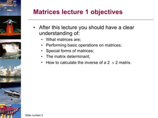 Matrices lecture 1 objectives After this lecture you should have a clear understanding of: What matrices are; Performing basic operations on matrices; Special forms of matrices; The matrix determinant; How to calculate the inverse of a 2     2 matrix. 