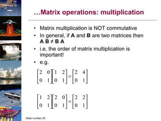 … Matrix operations: multiplication Matrix multiplication is NOT commutative In general, if  A  and  B  are two matrices then  A B  ≠  B A i.e. the order of matrix multiplication is important! e.g. 