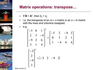 Matrix operations: transpose… If  B  =  A T , then  b ij  =  a ji i.e. the transpose of an  m     n  matrix is an  n     m  matrix with the rows and columns swapped. e.g. 