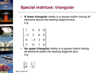 Special matrices: triangular A lower triangular  matrix is a square matrix having all elements above the leading diagonal zero. e.g. An upper triangular  matrix is a square matrix having all elements below the leading diagonal zero. e.g. 