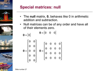 Special matrices: null The  null  matrix,  0 , behaves like 0 in arithmetic addition and subtraction. Null matrices can be of any order and have all of their elements zero. 