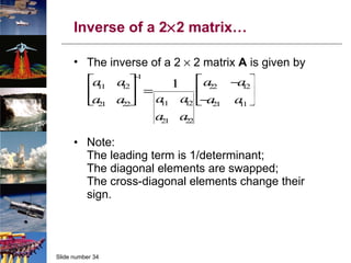 Inverse of a 2  2 matrix… The inverse of a 2    2 matrix  A  is given by Note: The leading term is 1/determinant; The diagonal elements are swapped; The cross-diagonal elements change their sign. 