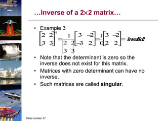 … Inverse of a 2  2 matrix… Example 3 Note that the determinant is zero so the inverse does not exist for this matrix. Matrices with zero determinant can have no inverse. Such matrices are called  singular . 
