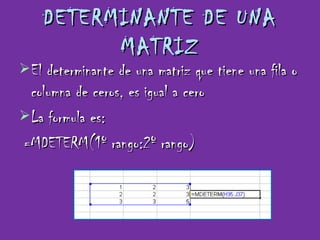 DETERMINANTE DE UNA MATRIZ El determinante de una matriz que tiene una fila o columna de ceros, es igual a cero La formula es: =MDETERM(1º rango:2º rango) 