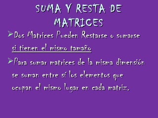 SUMA Y RESTA DE MATRICES Dos Matrices Pueden Restarse o sumarse  si tienen el mismo tamaño Para sumar matrices de la misma dimensión se suman entre sí los elementos que ocupan el mismo lugar en cada matriz.   