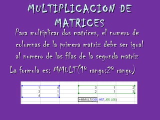 MULTIPLICACION DE MATRICES Para multiplicar dos matrices, el numero de columnas de la primera matriz debe ser igual al numero de las filas de la segunda matriz La formula es: MMULT(1º rango:2º rango) 