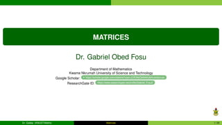 MATRICES
Dr. Gabriel Obed Fosu
Department of Mathematics
Kwame Nkrumah University of Science and Technology
Google Scholar: https://scholar.google.com/citations?user=ZJfCMyQAAAAJ&hl=en&oi=ao
ResearchGate ID: https://www.researchgate.net/profile/Gabriel_Fosu2
Dr. Gabby (KNUST-Maths) Matrices 1 / 35
 