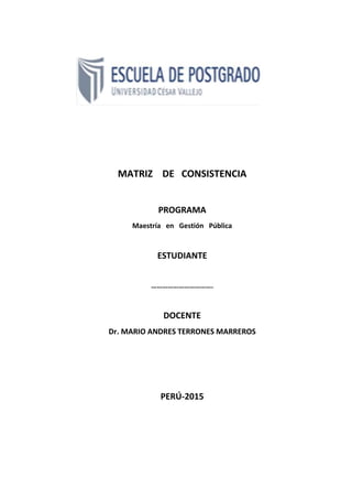 MATRIZ DE CONSISTENCIA
PROGRAMA
Maestría en Gestión Pública
ESTUDIANTE
…………………………….
DOCENTE
Dr. MARIO ANDRES TERRONES MARREROS
PERÚ-2015
 