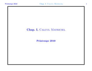 Printemps 2010              Chap. I.   Calcul Matriciel   1




                 Chap. I.   Calcul Matriciel

                       Printemps 2010
 