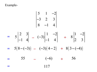 Example- 
2 3 
5 
-1 4 
- 
5 1 2 
3 2 3 
8 1 4 
- 
- 
= 
- 
1 2 
( 3) 
1 4 
- 
- 
- 
1 2 
8 
2 3 
– + 
= 5( 8 - (-3)) – (-3)( 4 - 2) + 8( 3- (-4)) 
= 55 – (-6) + 56 
= 117 
 