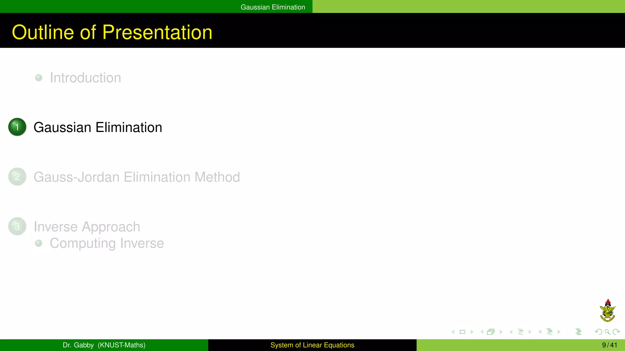Gaussian Elimination
Outline of Presentation
Introduction
1 Gaussian Elimination
2 Gauss-Jordan Elimination Method
3 Inverse Approach
Computing Inverse
Dr. Gabby (KNUST-Maths) System of Linear Equations 9 / 41
 