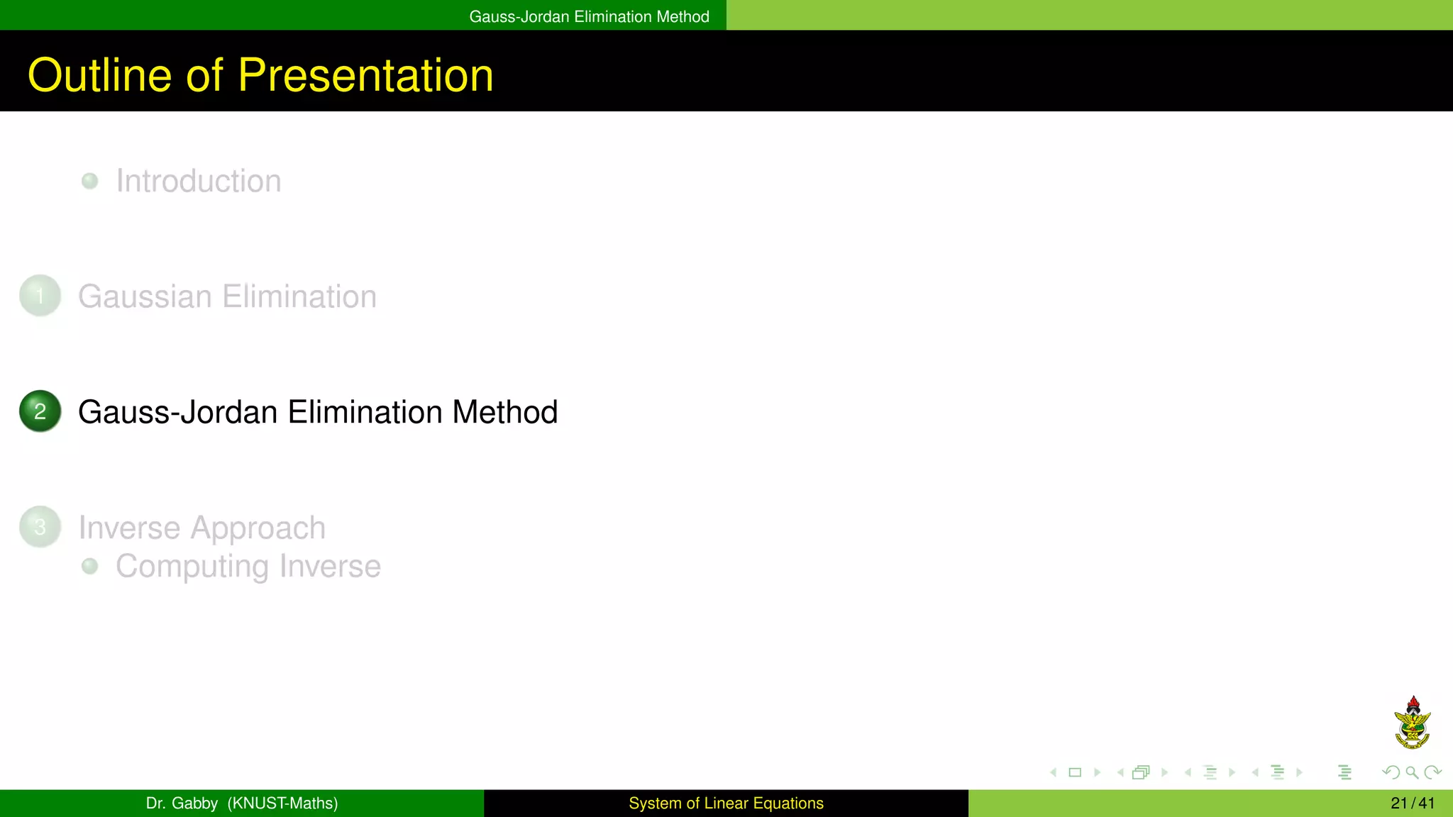 Gauss-Jordan Elimination Method
Outline of Presentation
Introduction
1 Gaussian Elimination
2 Gauss-Jordan Elimination Method
3 Inverse Approach
Computing Inverse
Dr. Gabby (KNUST-Maths) System of Linear Equations 21 / 41
 