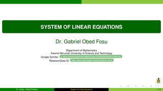SYSTEM OF LINEAR EQUATIONS
Dr. Gabriel Obed Fosu
Department of Mathematics
Kwame Nkrumah University of Science and Technology
Google Scholar: https://scholar.google.com/citations?user=ZJfCMyQAAAAJ&hl=en&oi=ao
ResearchGate ID: https://www.researchgate.net/profile/Gabriel_Fosu2
Dr. Gabby (KNUST-Maths) System of Linear Equations 1 / 41
 