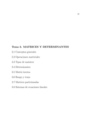 32




Tema 3. MATRICES Y DETERMINANTES
3.1 Conceptos generales
3.2 Operaciones matriciales
3.3 Tipos de matrices
3.4 Determinantes
3.5 Matriz inversa
3.6 Rango y traza
3.7 Matrices particionadas
3.8 Sistemas de ecuaciones lineales
 